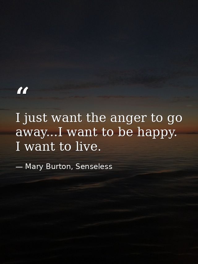 I just want the anger to go away...I want to be happy. I want to live. — Mary Burton, Senseless