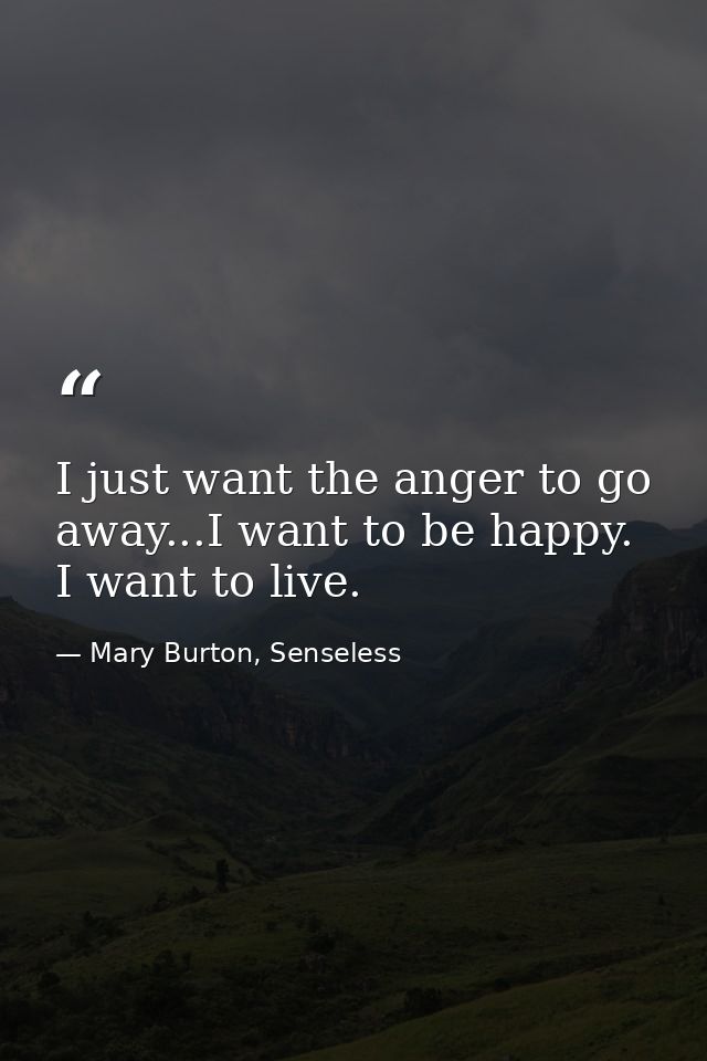 I just want the anger to go away...I want to be happy. I want to live. — Mary Burton, Senseless