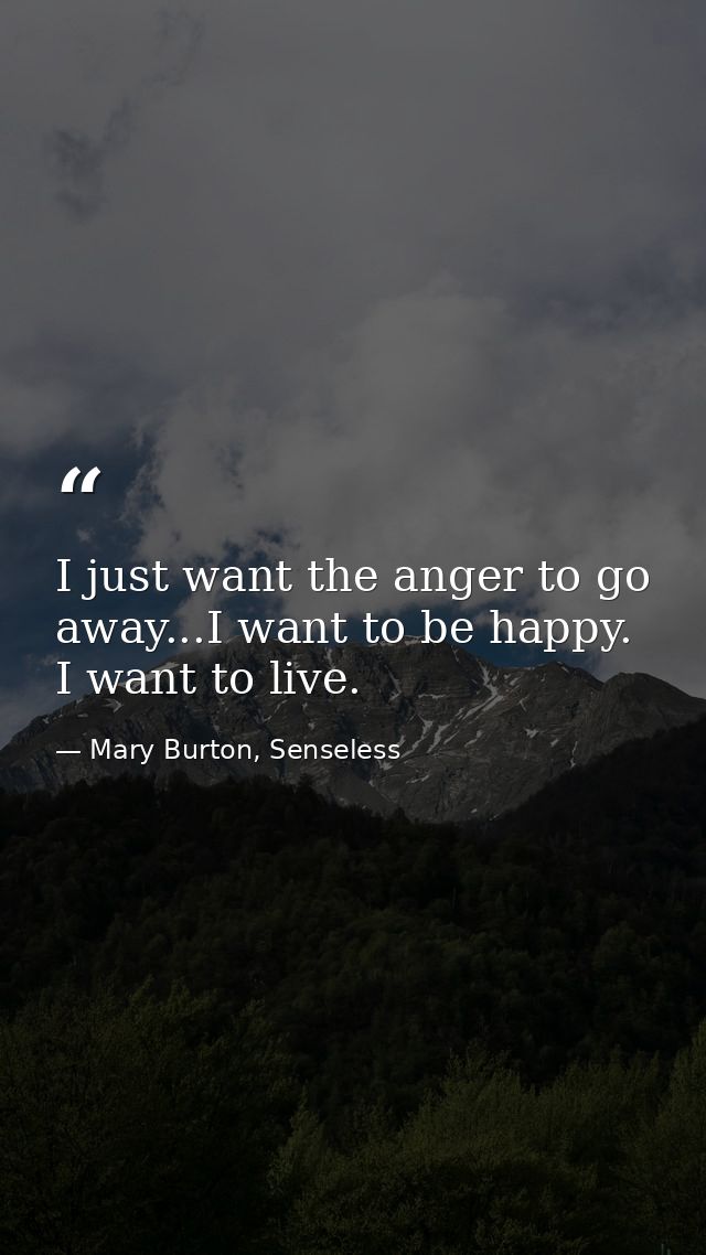 I just want the anger to go away...I want to be happy. I want to live. — Mary Burton, Senseless