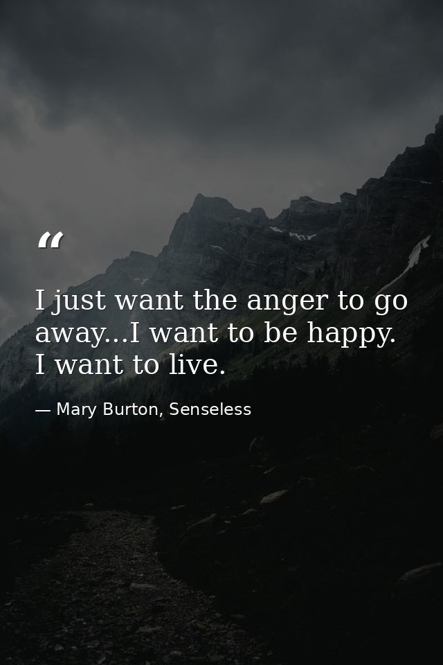 I just want the anger to go away...I want to be happy. I want to live. — Mary Burton, Senseless