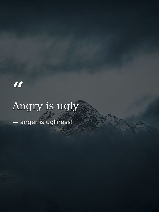Angry is ugly — anger is ugliness!