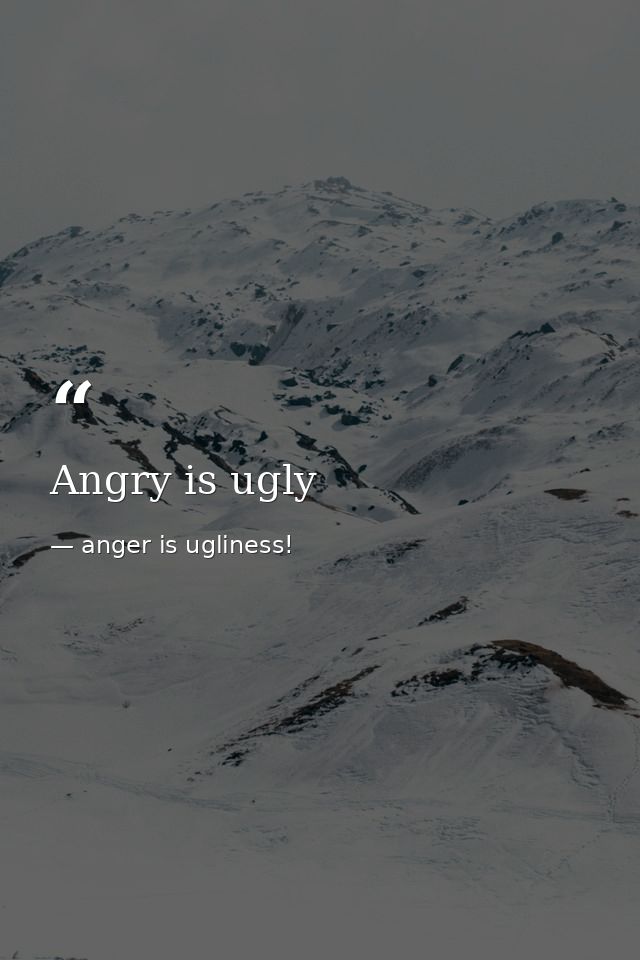 Angry is ugly — anger is ugliness!