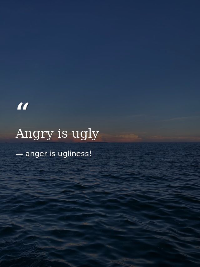 Angry is ugly — anger is ugliness!