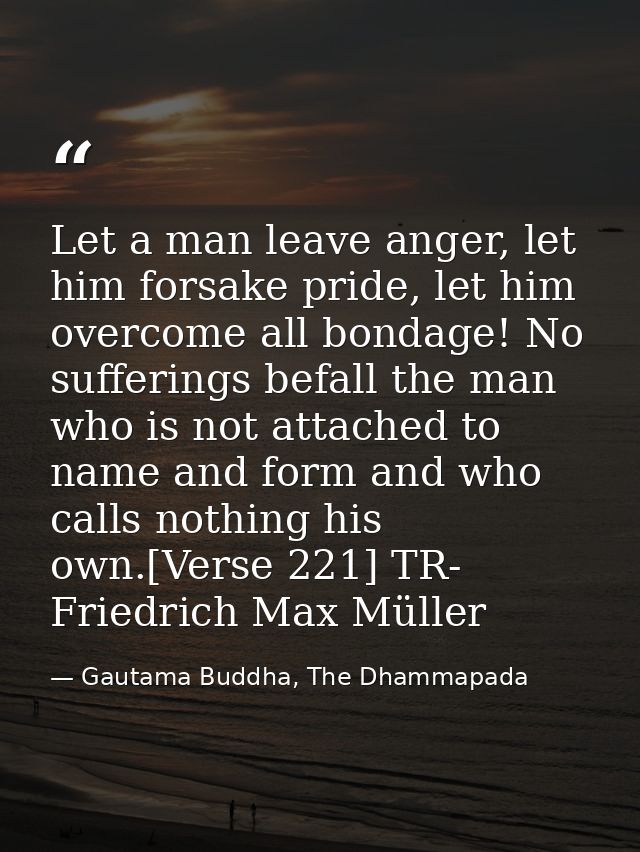 Let a man leave anger, let him forsake pride, let him overcome all bondage! No sufferings befall the man who is not atta — Gautama Buddha, The Dhammapada