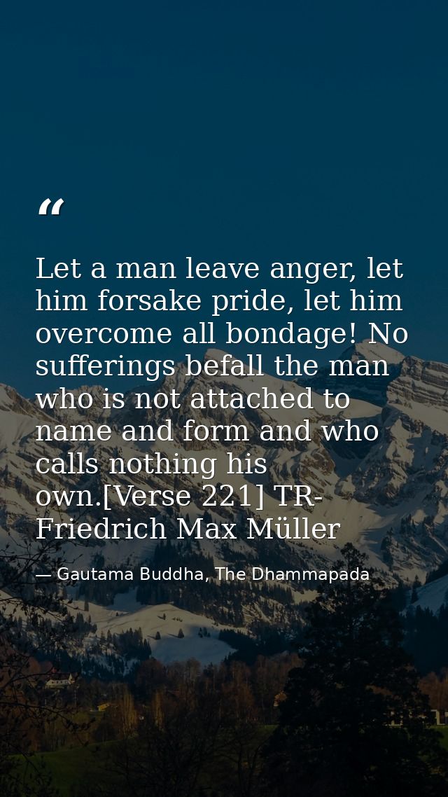 Let a man leave anger, let him forsake pride, let him overcome all bondage! No sufferings befall the man who is not atta — Gautama Buddha, The Dhammapada
