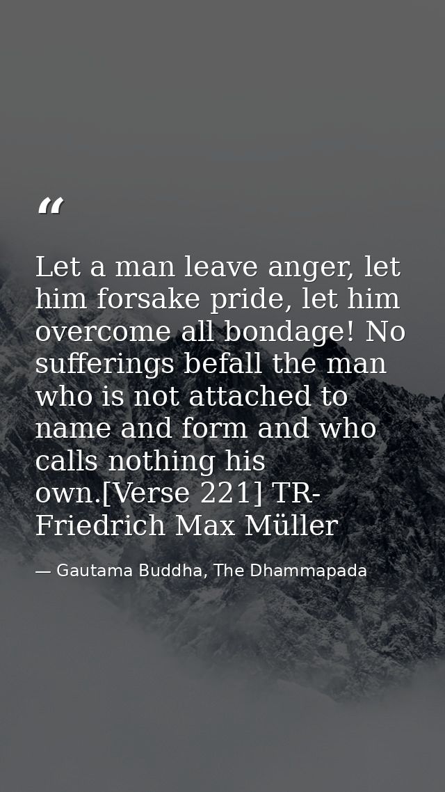 Let a man leave anger, let him forsake pride, let him overcome all bondage! No sufferings befall the man who is not atta — Gautama Buddha, The Dhammapada