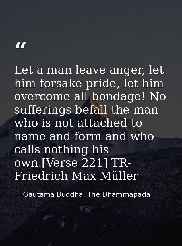 Let a man leave anger, let him forsake pride, let him overcome all bondage! No sufferings befall the man who is not atta — Gautama Buddha, The Dhammapada