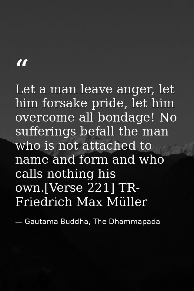 Let a man leave anger, let him forsake pride, let him overcome all bondage! No sufferings befall the man who is not atta — Gautama Buddha, The Dhammapada