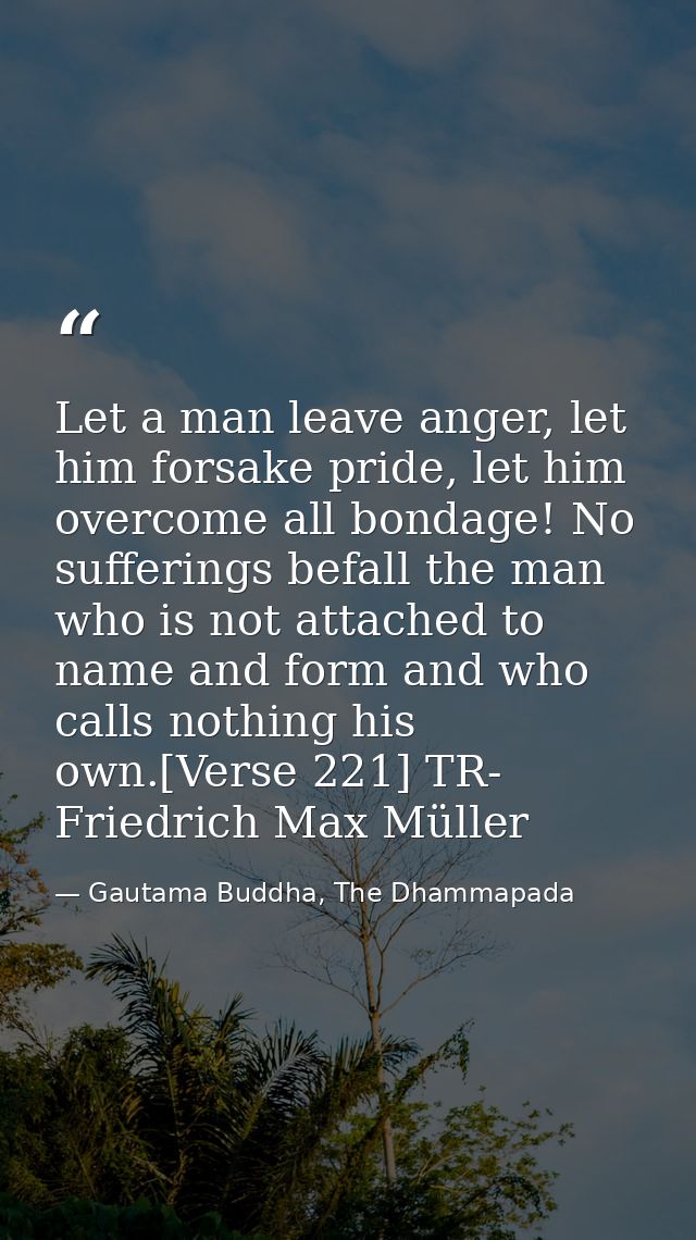 Let a man leave anger, let him forsake pride, let him overcome all bondage! No sufferings befall the man who is not atta — Gautama Buddha, The Dhammapada