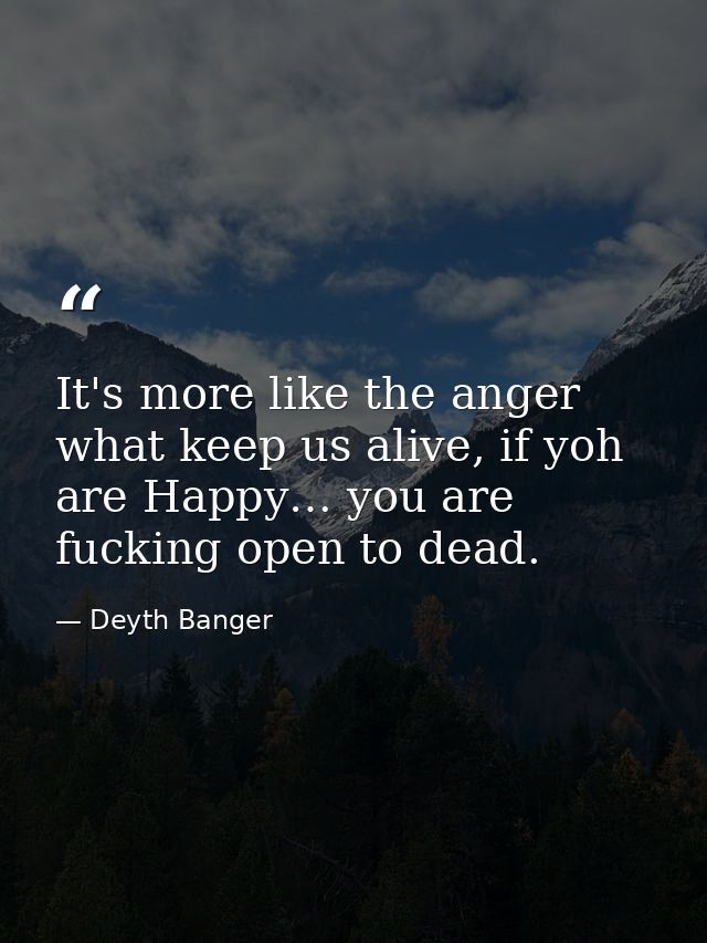 It's more like the anger what keep us alive, if yoh are Happy… you are fucking open to dead. — Deyth Banger