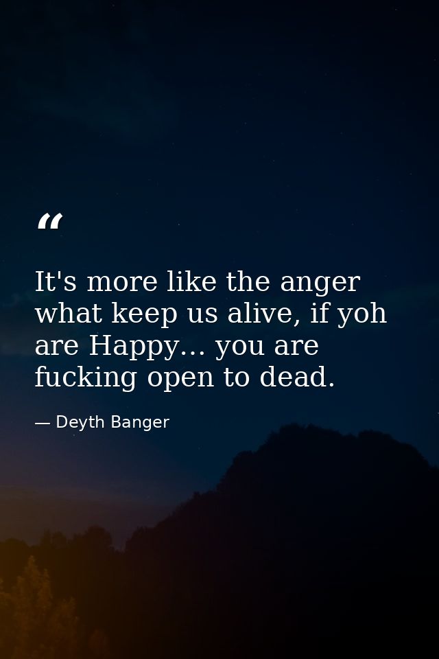 It's more like the anger what keep us alive, if yoh are Happy… you are fucking open to dead. — Deyth Banger