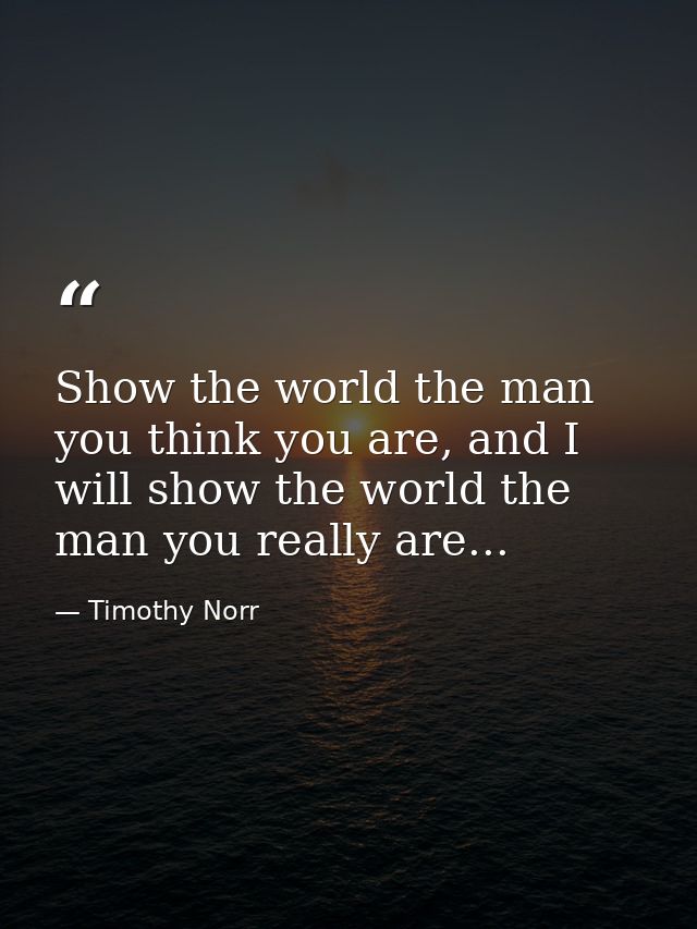 Show the world the man you think you are, and I will show the world the man you really are... — Timothy Norr