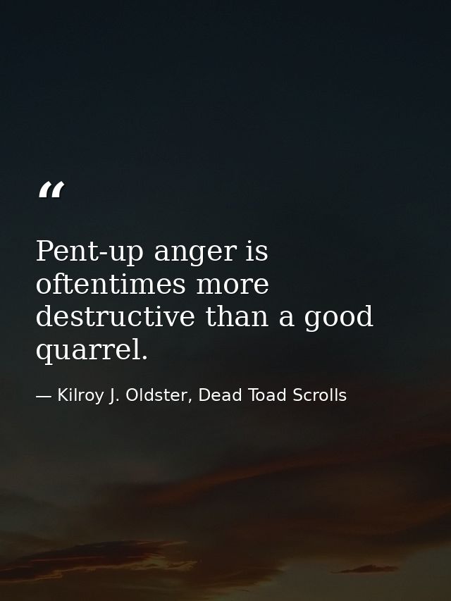 Pent-up anger is oftentimes more destructive than a good quarrel. — Kilroy J. Oldster, Dead Toad Scrolls