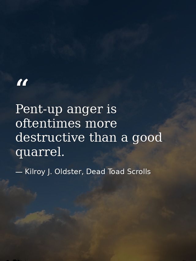 Pent-up anger is oftentimes more destructive than a good quarrel. — Kilroy J. Oldster, Dead Toad Scrolls