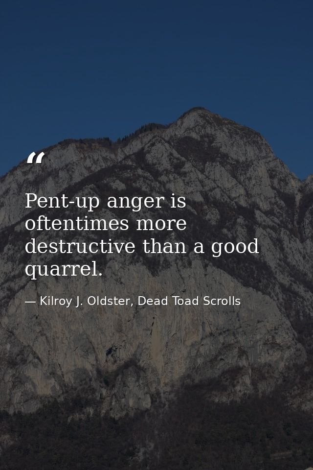 Pent-up anger is oftentimes more destructive than a good quarrel. — Kilroy J. Oldster, Dead Toad Scrolls