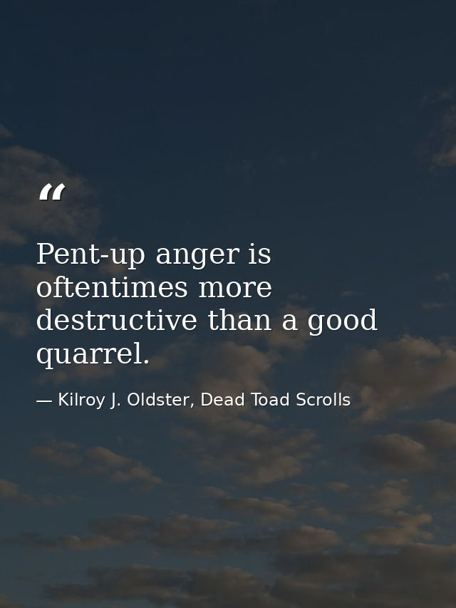 Pent-up anger is oftentimes more destructive than a good quarrel. — Kilroy J. Oldster, Dead Toad Scrolls