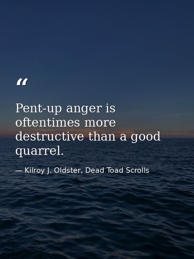 Pent-up anger is oftentimes more destructive than a good quarrel. — Kilroy J. Oldster, Dead Toad Scrolls