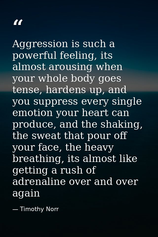 Aggression is such a powerful feeling, its almost arousing when your whole body goes tense, hardens up, and you suppress — Timothy Norr