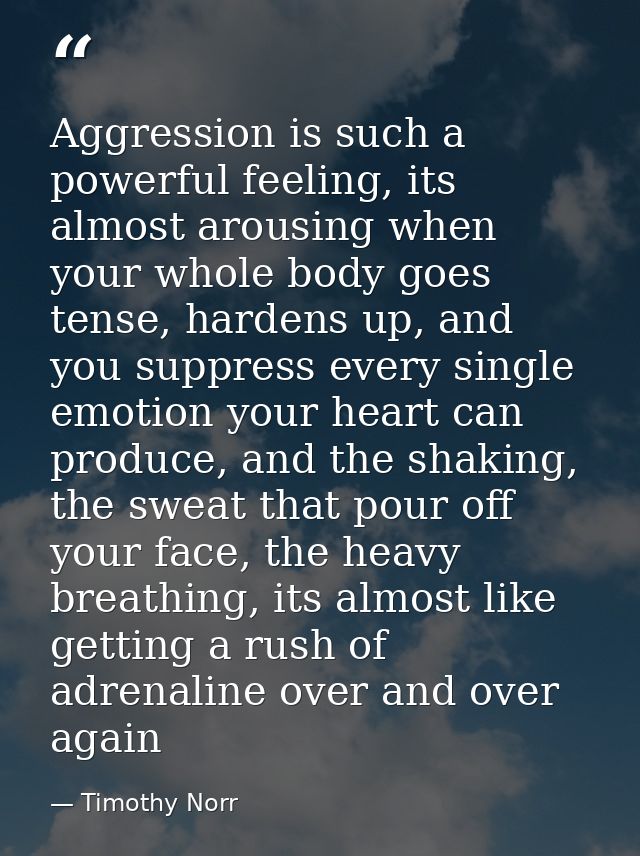 Aggression is such a powerful feeling, its almost arousing when your whole body goes tense, hardens up, and you suppress — Timothy Norr