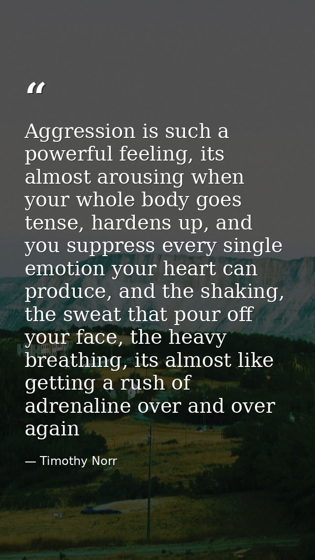 Aggression is such a powerful feeling, its almost arousing when your whole body goes tense, hardens up, and you suppress — Timothy Norr