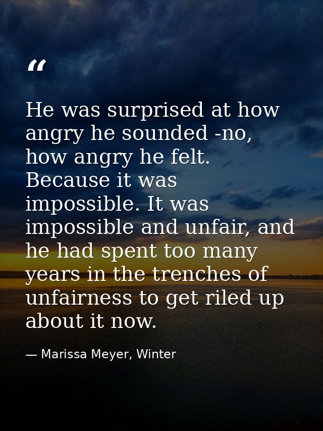 He was surprised at how angry he sounded -no, how angry he felt. Because it was impossible. It was impossible and unfair — Marissa Meyer, Winter