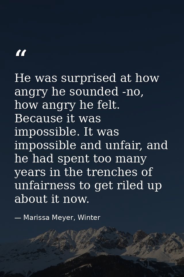 He was surprised at how angry he sounded -no, how angry he felt. Because it was impossible. It was impossible and unfair — Marissa Meyer, Winter