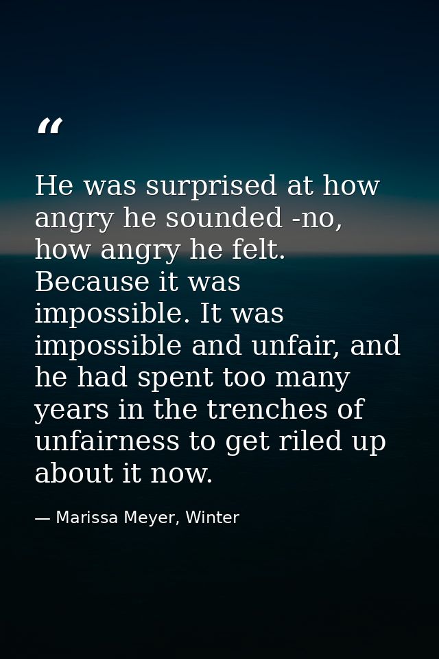 He was surprised at how angry he sounded -no, how angry he felt. Because it was impossible. It was impossible and unfair — Marissa Meyer, Winter