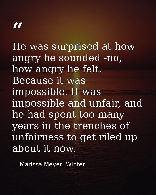 He was surprised at how angry he sounded -no, how angry he felt. Because it was impossible. It was impossible and unfair — Marissa Meyer, Winter