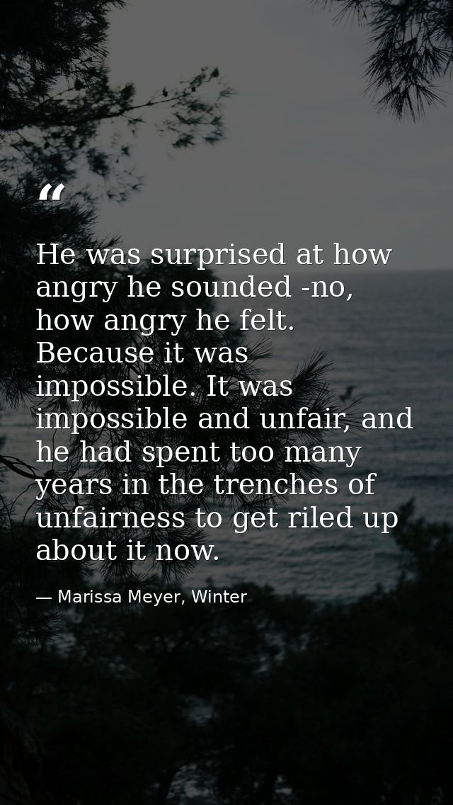 He was surprised at how angry he sounded -no, how angry he felt. Because it was impossible. It was impossible and unfair — Marissa Meyer, Winter