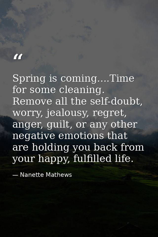 Spring is coming....Time for some cleaning. Remove all the self-doubt, worry, jealousy, regret, anger, guilt, or any oth — Nanette Mathews