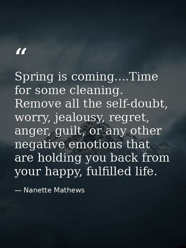 Spring is coming....Time for some cleaning. Remove all the self-doubt, worry, jealousy, regret, anger, guilt, or any oth — Nanette Mathews