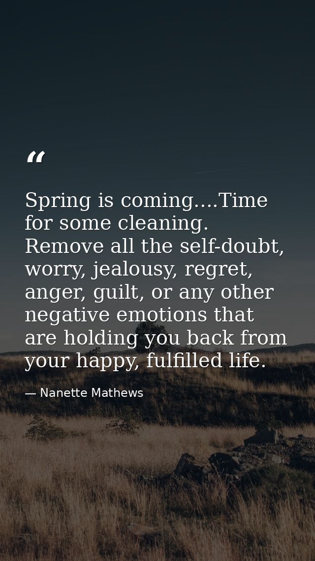 Spring is coming....Time for some cleaning. Remove all the self-doubt, worry, jealousy, regret, anger, guilt, or any oth — Nanette Mathews