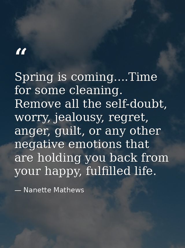 Spring is coming....Time for some cleaning. Remove all the self-doubt, worry, jealousy, regret, anger, guilt, or any oth — Nanette Mathews