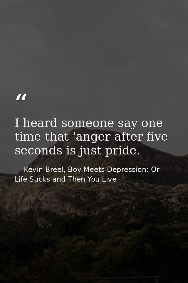 I heard someone say one time that 'anger after five seconds is just pride. — Kevin Breel, Boy Meets Depression: Or Life Sucks and Then You Live