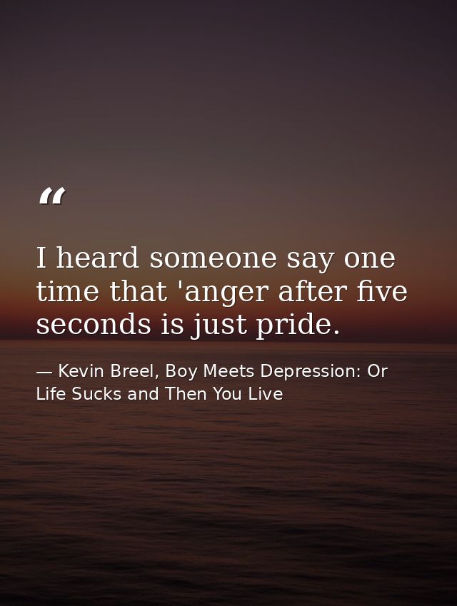 I heard someone say one time that 'anger after five seconds is just pride. — Kevin Breel, Boy Meets Depression: Or Life Sucks and Then You Live