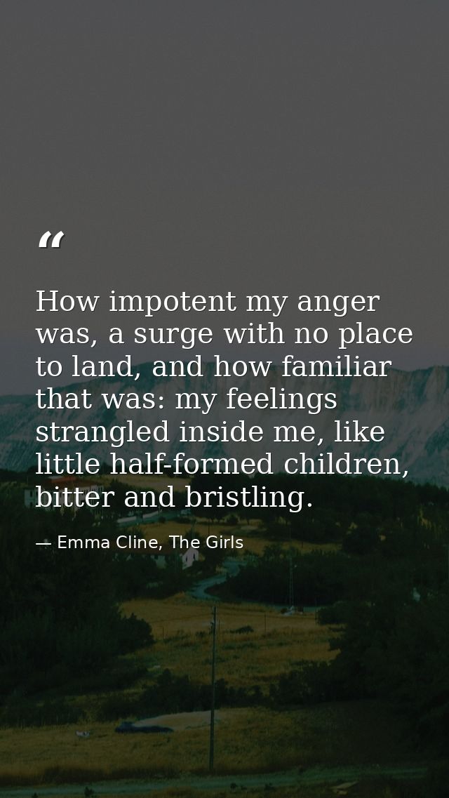 How impotent my anger was, a surge with no place to land, and how familiar that was: my feelings strangled inside me, li — Emma Cline, The Girls