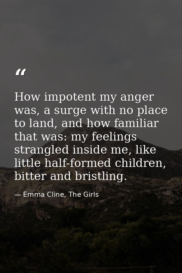 How impotent my anger was, a surge with no place to land, and how familiar that was: my feelings strangled inside me, li — Emma Cline, The Girls