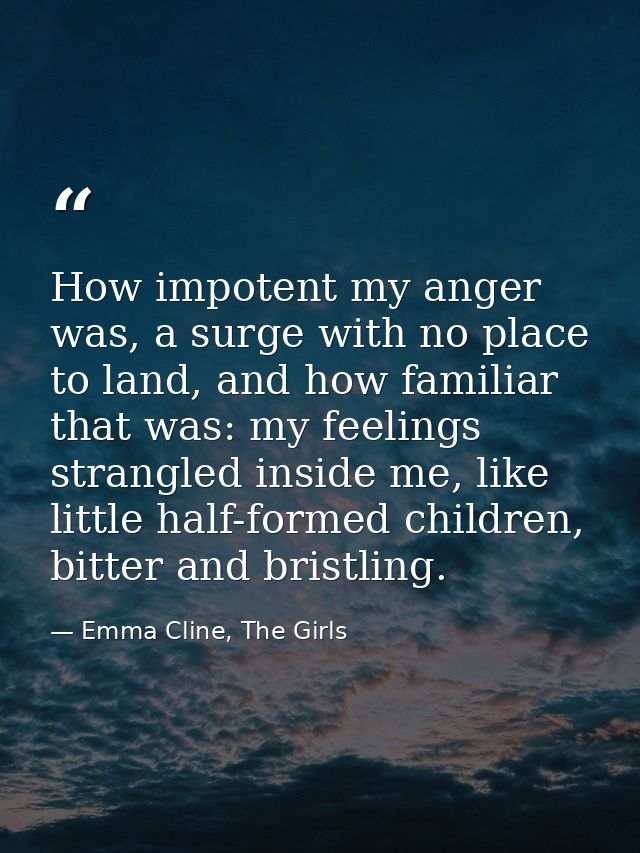 How impotent my anger was, a surge with no place to land, and how familiar that was: my feelings strangled inside me, li — Emma Cline, The Girls