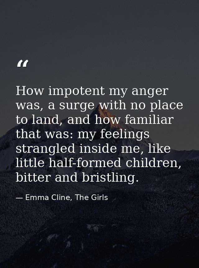 How impotent my anger was, a surge with no place to land, and how familiar that was: my feelings strangled inside me, li — Emma Cline, The Girls