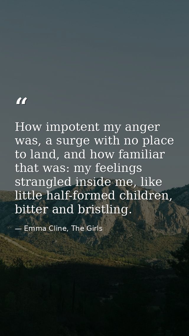How impotent my anger was, a surge with no place to land, and how familiar that was: my feelings strangled inside me, li — Emma Cline, The Girls