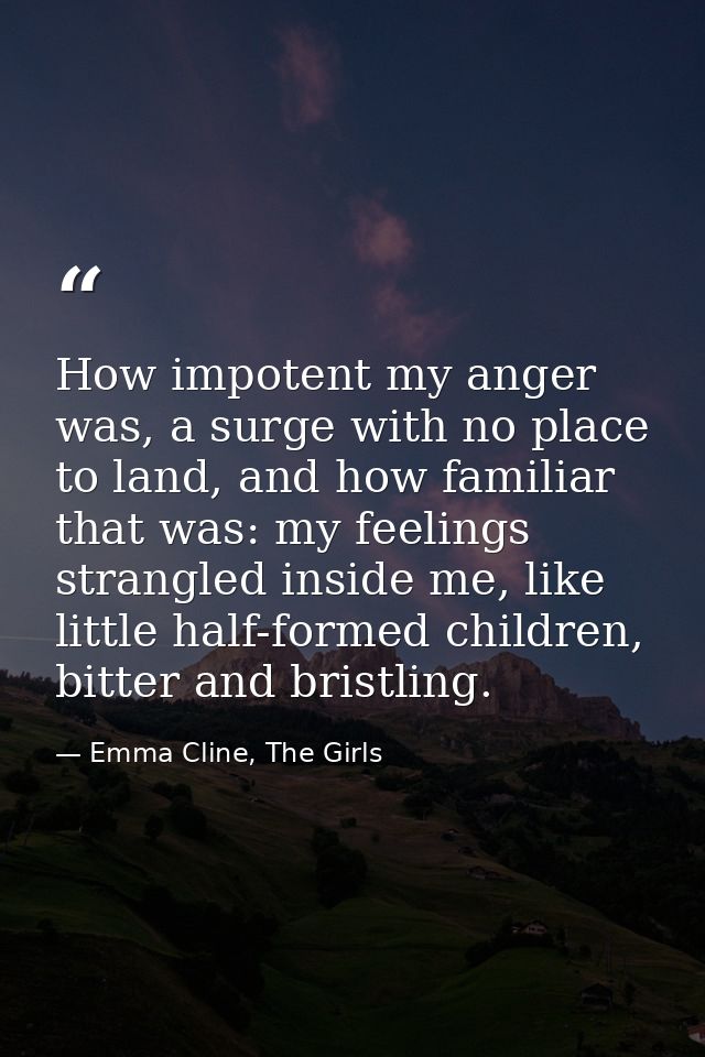 How impotent my anger was, a surge with no place to land, and how familiar that was: my feelings strangled inside me, li — Emma Cline, The Girls