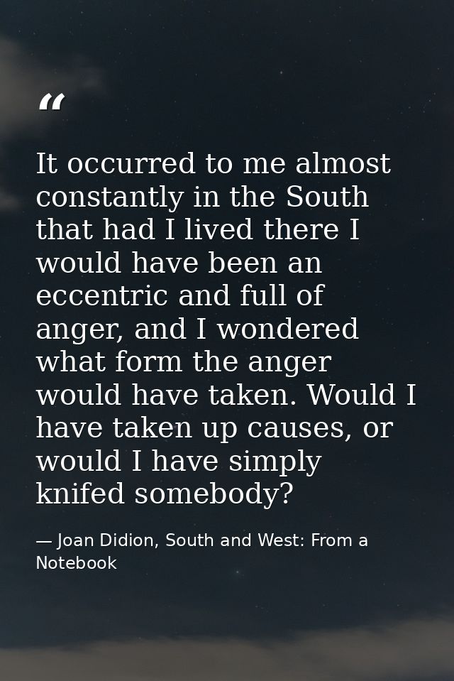 It occurred to me almost constantly in the South that had I lived there I would have been an eccentric and full of anger — Joan Didion, South and West: From a Notebook