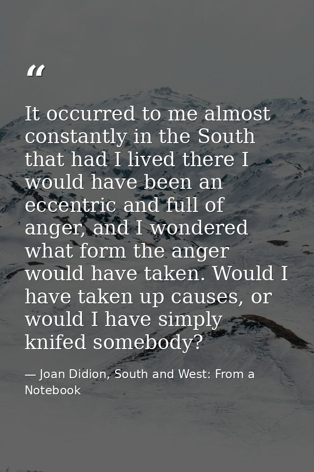 It occurred to me almost constantly in the South that had I lived there I would have been an eccentric and full of anger — Joan Didion, South and West: From a Notebook