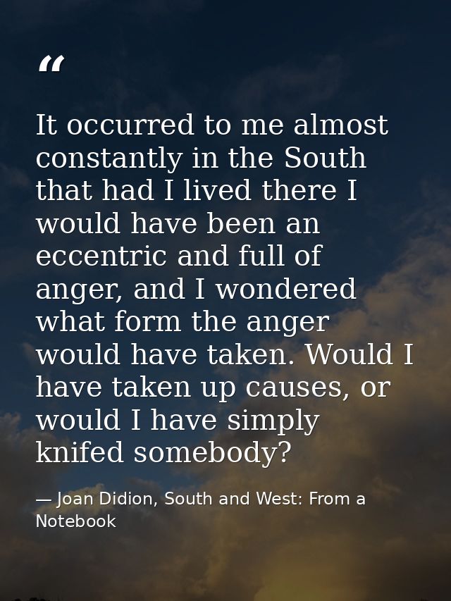 It occurred to me almost constantly in the South that had I lived there I would have been an eccentric and full of anger — Joan Didion, South and West: From a Notebook