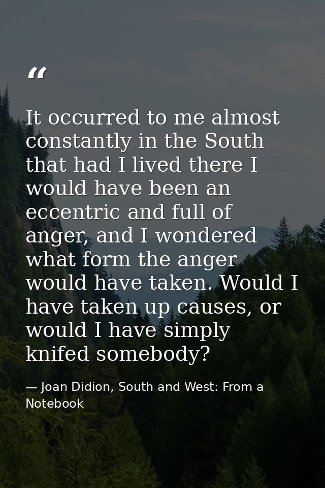 It occurred to me almost constantly in the South that had I lived there I would have been an eccentric and full of anger — Joan Didion, South and West: From a Notebook