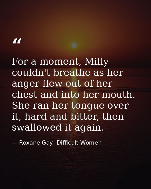 For a moment, Milly couldn't breathe as her anger flew out of her chest and into her mouth. She ran her tongue over it,  — Roxane Gay, Difficult Women
