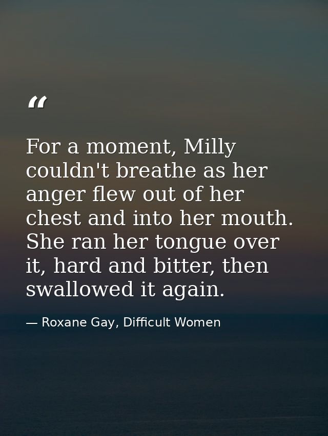 For a moment, Milly couldn't breathe as her anger flew out of her chest and into her mouth. She ran her tongue over it,  — Roxane Gay, Difficult Women