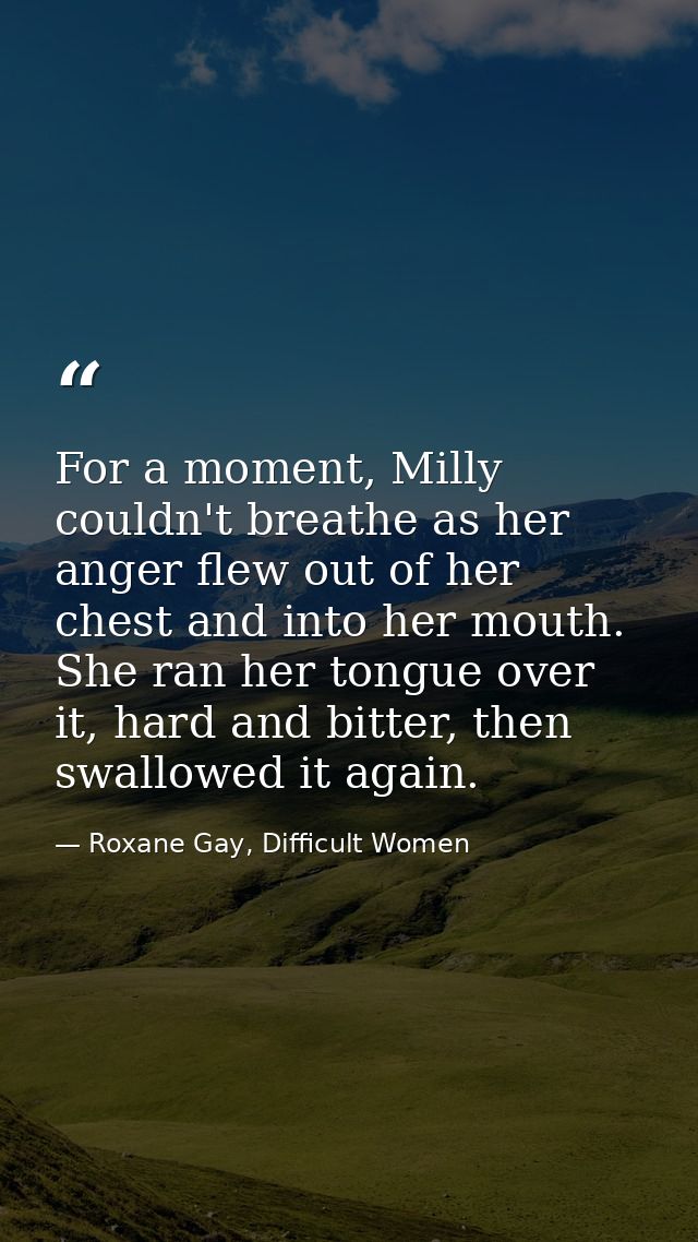 For a moment, Milly couldn't breathe as her anger flew out of her chest and into her mouth. She ran her tongue over it,  — Roxane Gay, Difficult Women