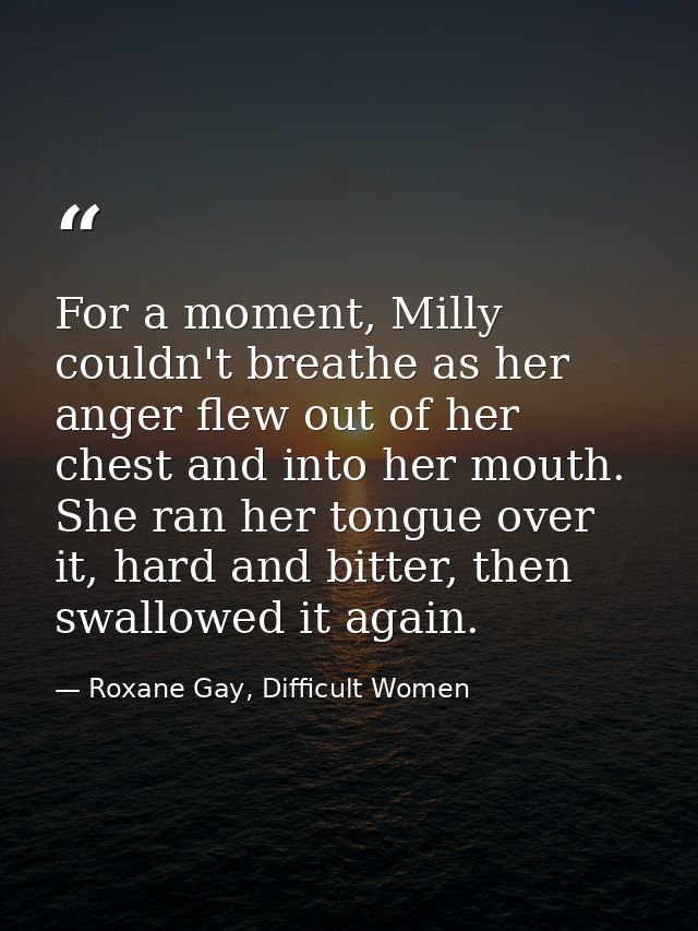 For a moment, Milly couldn't breathe as her anger flew out of her chest and into her mouth. She ran her tongue over it,  — Roxane Gay, Difficult Women