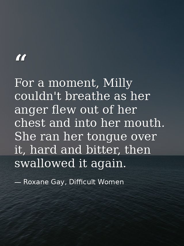 For a moment, Milly couldn't breathe as her anger flew out of her chest and into her mouth. She ran her tongue over it,  — Roxane Gay, Difficult Women